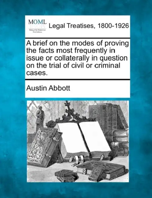 A brief on the modes of proving the facts most frequently in issue or collaterally in question on the trial of civil or criminal cases. by Austin Abbott