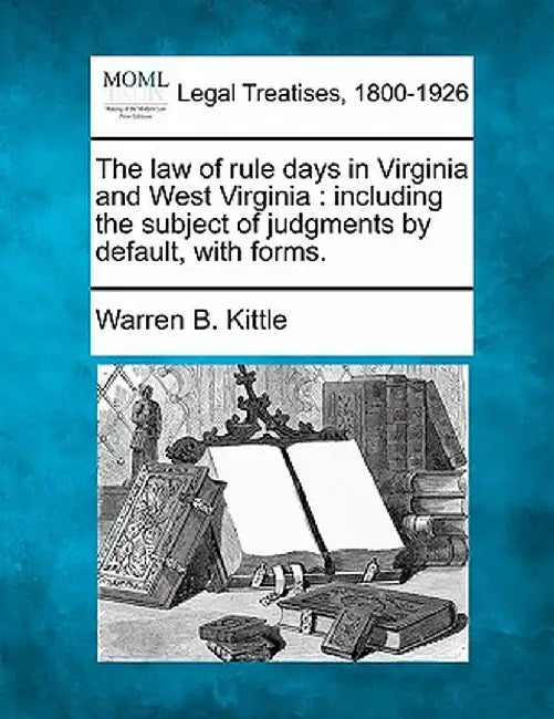 The Law of Rule Days in Virginia and West Virginia: Including the Subject of Judgments by Default, with Forms. by Warren B. Kittle
