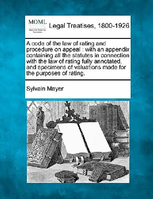 A code of the law of rating and procedure on appeal: with an appendix containing all the statutes in connection with the law of rating fully annotated by Sylvain Mayer