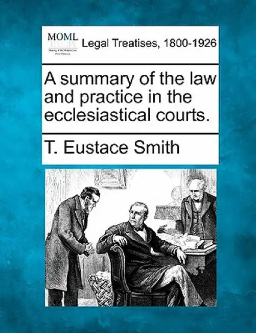 A Summary of the Law and Practice in the Ecclesiastical Courts. by T. Eustace Smith