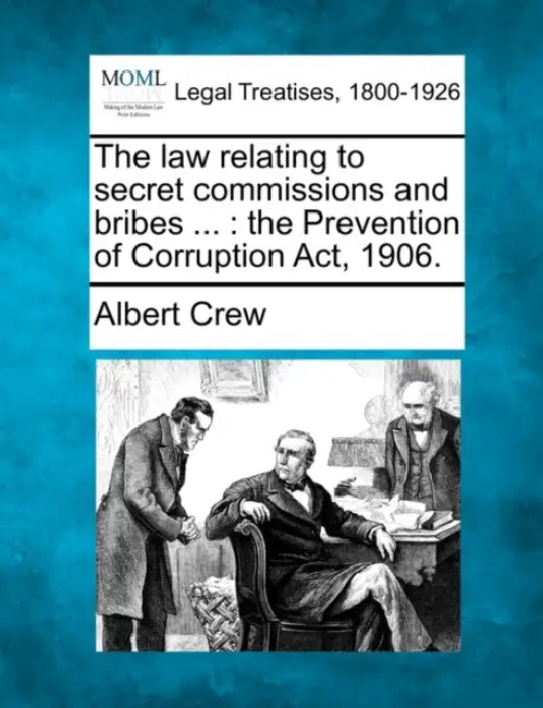 The Law Relating to Secret Commissions and Bribes ...: The Prevention of Corruption ACT, 1906. by Albert Crew
