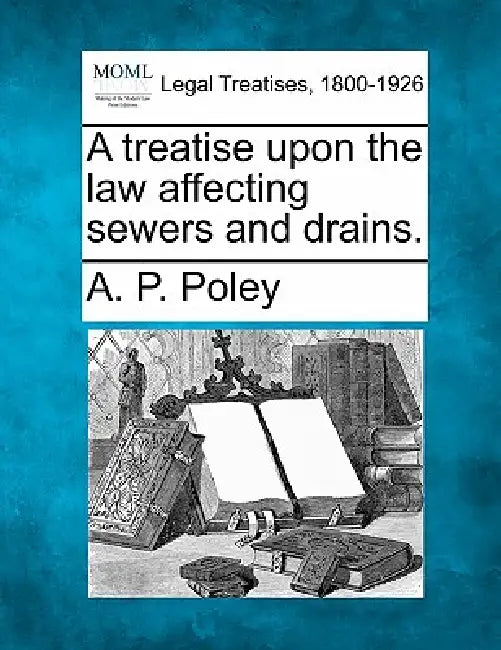 A Treatise Upon the Law Affecting Sewers and Drains. by A. P. Poley