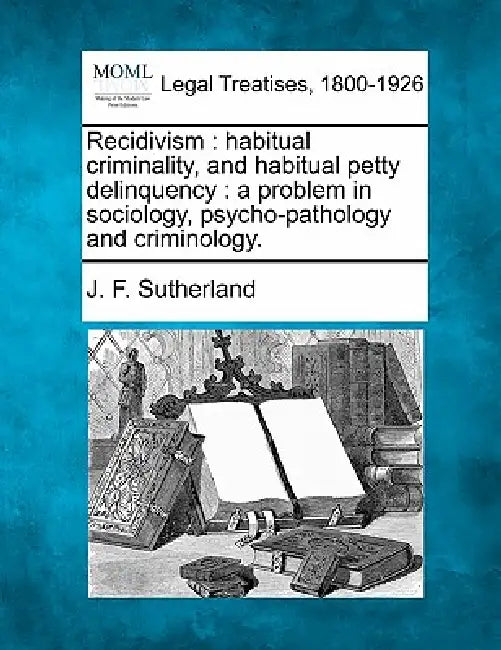 Recidivism: Habitual Criminality, and Habitual Petty Delinquency: A Problem in Sociology, Psycho-Pathology and Criminology. by J. F. Sutherland