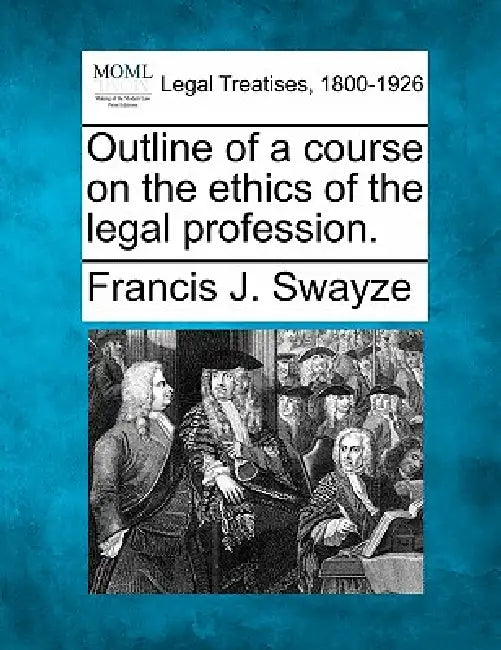 Outline of a Course on the Ethics of the Legal Profession. by Francis J. Swayze