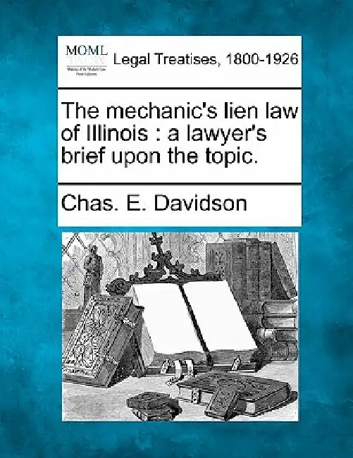 The Mechanic's Lien Law of Illinois: A Lawyer's Brief Upon the Topic. by Chas E. Davidson
