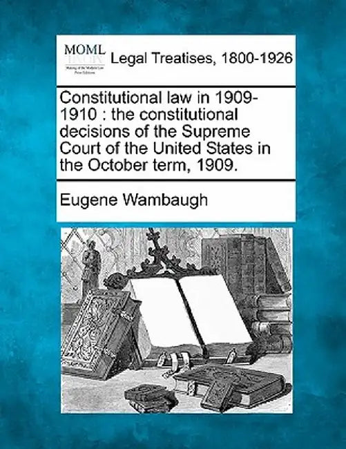Constitutional Law in 1909-1910: The Constitutional Decisions of the Supreme Court of the United States in the October Term, 1909. by Eugene Wambaugh