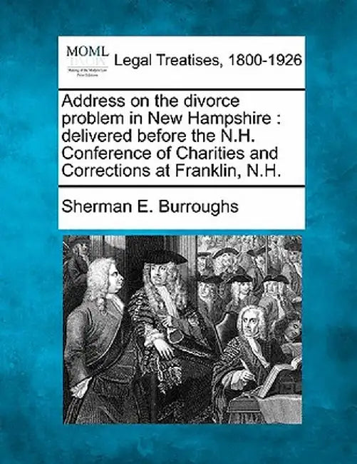 Address on the Divorce Problem in New Hampshire: Delivered Before the N.H. Conference of Charities and Corrections at Franklin, N.H. by Sherman E. Burroughs