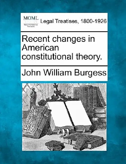 Recent Changes in American Constitutional Theory. by John William Burgess