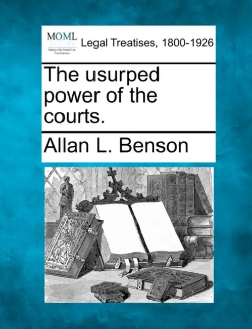 The Usurped Power of the Courts. by Allan L. Benson
