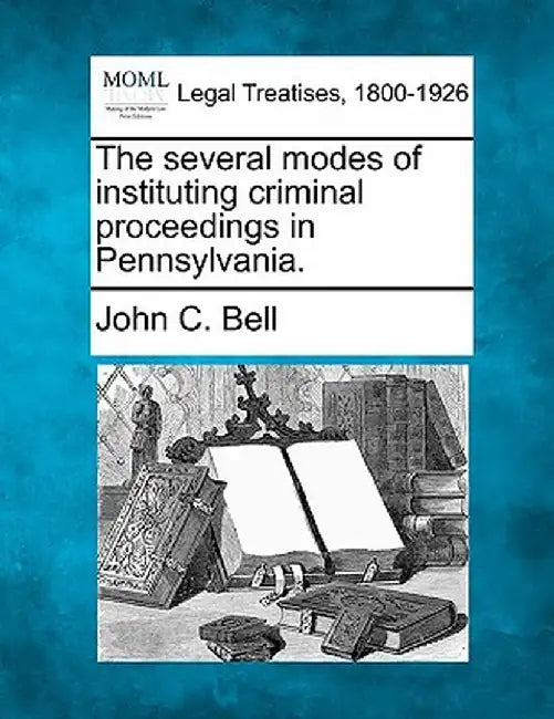 The Several Modes of Instituting Criminal Proceedings in Pennsylvania. by John C. Bell