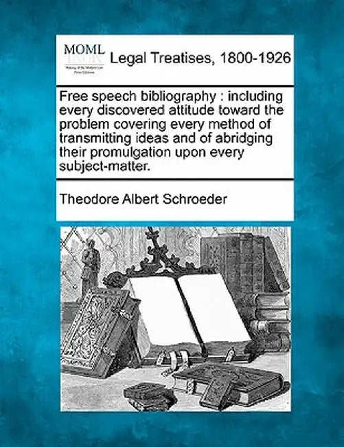 Free Speech Bibliography: Including Every Discovered Attitude Toward the Problem Covering Every Method of Transmitting Ideas and of Abridging Th by Theodore Albert Schroeder