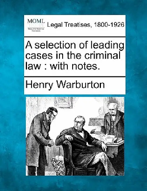 A selection of leading cases in the criminal law: with notes. by Henry Warburton