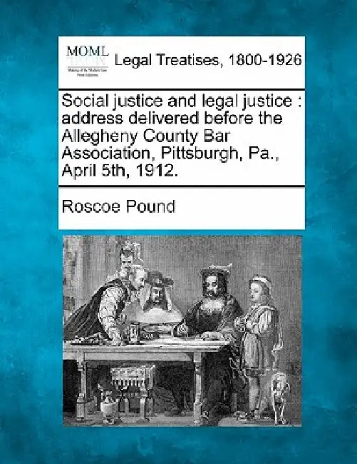 Social Justice and Legal Justice: Address Delivered Before the Allegheny County Bar Association, Pittsburgh, Pa., April 5th, 1912. by Roscoe Pound