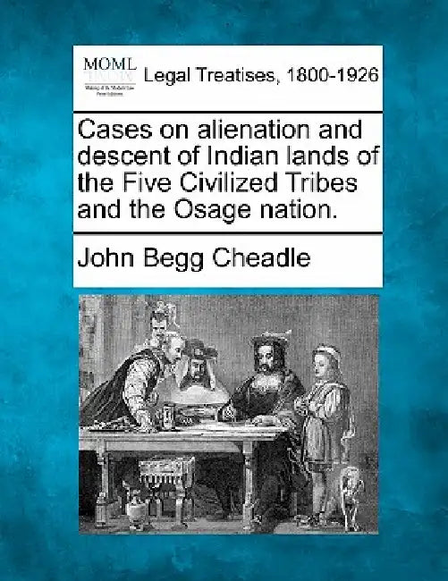 Cases on Alienation and Descent of Indian Lands of the Five Civilized Tribes and the Osage Nation. by John Begg Cheadle