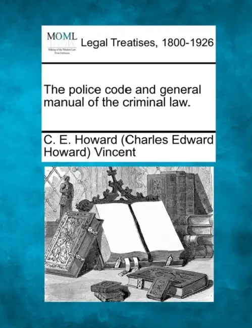 The Police Code and General Manual of the Criminal Law. by C. E. Howard 1849-1908 Vincent