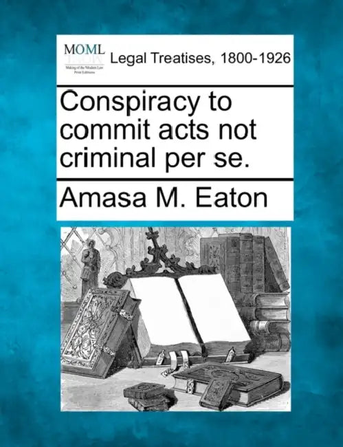 Conspiracy to Commit Acts Not Criminal Per Se. by Amasa M. Eaton