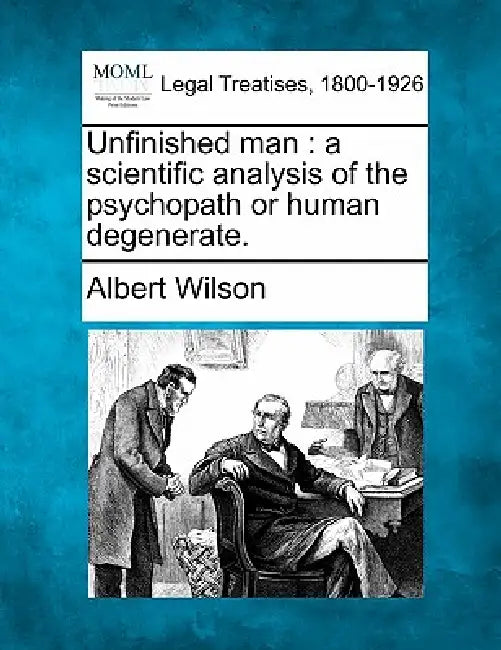 Unfinished Man: A Scientific Analysis of the Psychopath or Human Degenerate. by Albert Wilson