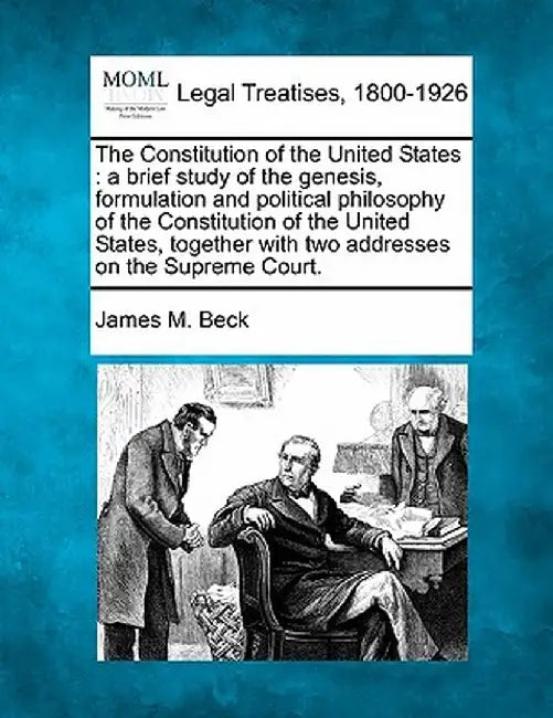 The Constitution of the United States: A Brief Study of the Genesis, Formulation and Political Philosophy of the Constitution of the United States, To by James M. Beck