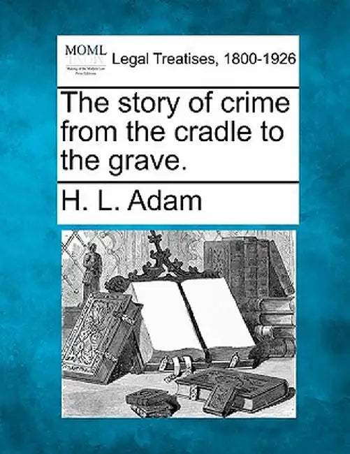 The Story of Crime from the Cradle to the Grave. by H. L. Adam