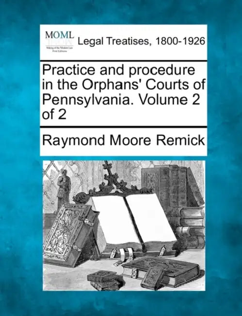 Practice and procedure in the Orphans' Courts of Pennsylvania. Volume 2 of 2 by Raymond Moore Remick