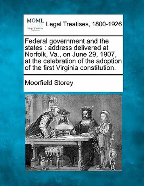 Federal Government and the States: Address Delivered at Norfolk, Va., on June 29, 1907, at the Celebration of the Adoption of the First Virginia Const by Moorfield Storey