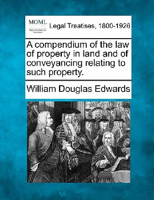 A compendium of the law of property in land and of conveyancing relating to such property. by William Douglas Edwards