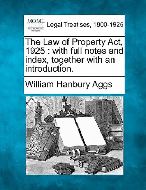 The Law of Property Act, 1925: with full notes and index, together with an introduction. by William Hanbury Aggs