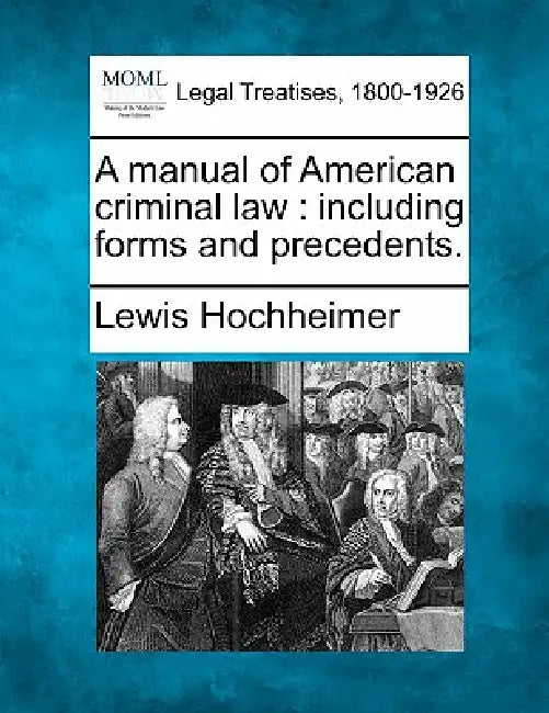 A Manual of American Criminal Law: Including Forms and Precedents. by Lewis Hochheimer