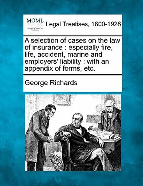 A Selection of Cases on the Law of Insurance: Especially Fire, Life, Accident, Marine and Employers' Liability: With an Appendix of Forms, Etc. by George Richards