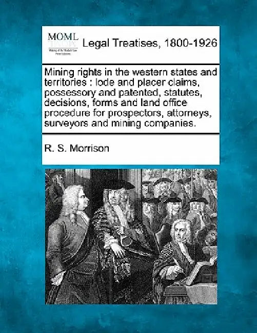 Mining rights in the western states and territories: lode and placer claims, possessory and patented, statutes, decisions, forms and land office proce by R. S. Morrison