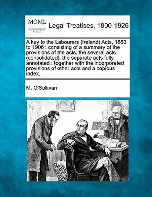 A Key to the Labourers (Ireland) Acts, 1883 to 1906: Consisting of a Summary of the Provisions of the Acts, the Several Acts (Consolidated), the Separ by M. O'Sullivan