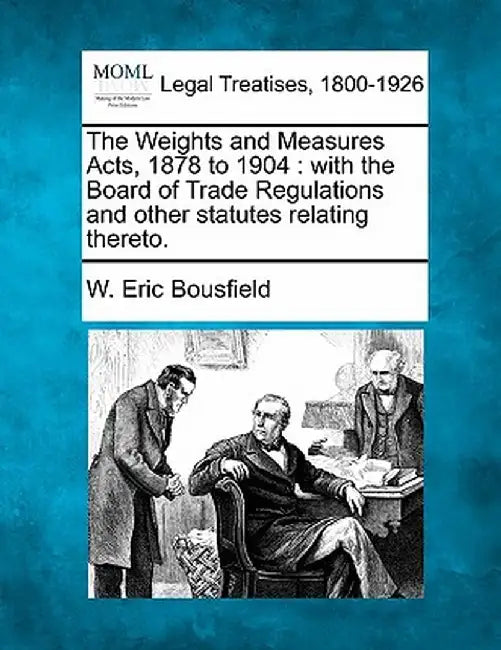 The Weights and Measures Acts, 1878 to 1904: With the Board of Trade Regulations and Other Statutes Relating Thereto. by W. Eric Bousfield