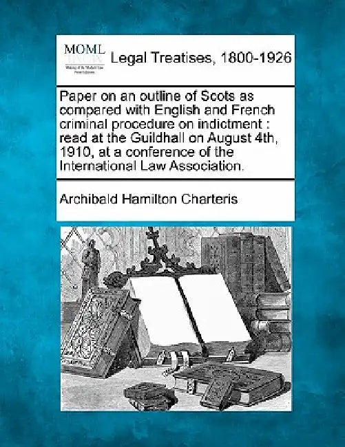 Paper on an Outline of Scots as Compared with English and French Criminal Procedure on Indictment: Read at the Guildhall on August 4th, 1910, at a Con by Archibald Hamilton Charteris