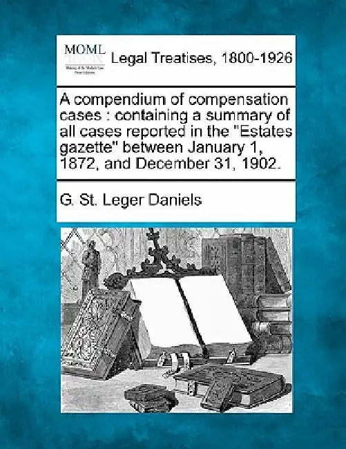 A compendium of compensation cases: containing a summary of all cases reported in the "Estates gazette" between January 1, 1872, and December 31, 1902 by G. St Leger Daniels