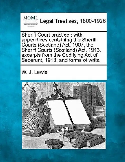 Sheriff Court practice: with appendices containing the Sheriff Courts (Scotland) Act, 1907, the Sheriff Courts (Scotland) Act, 1913, excerpts by W. J. Lewis