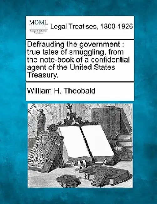 Defrauding the government: true tales of smuggling, from the note-book of a confidential agent of the United States Treasury. by William H. Theobald