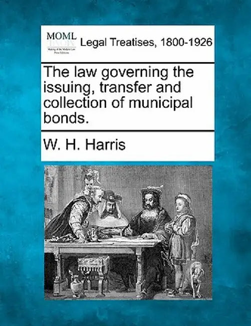 The Law Governing the Issuing, Transfer and Collection of Municipal Bonds. by W. H. Harris