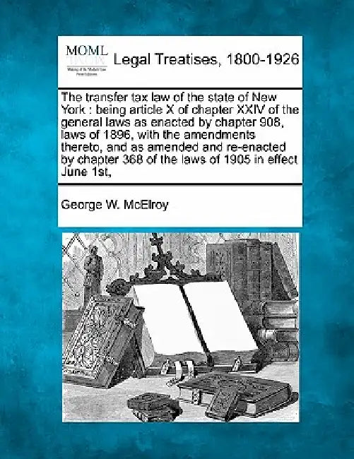 The transfer tax law of the state of New York: being article X of chapter XXIV of the general laws as enacted by chapter 908, laws of 1896, with the a by George W. McElroy