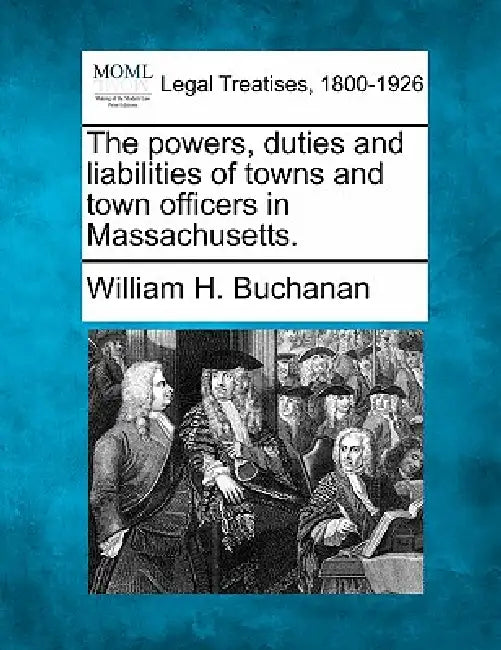 The powers, duties and liabilities of towns and town officers in Massachusetts. by William H. Buchanan