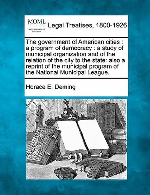 The Government of American Cities: A Program of Democracy: A Study of Municipal Organization and of the Relation of the City to the State: Also a Repr by Horace E. Deming