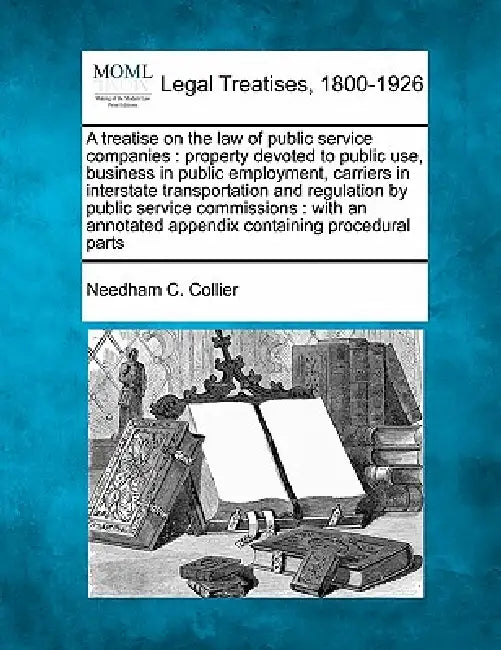 A treatise on the law of public service companies: property devoted to public use, business in public employment, carriers in interstate transportatio by Needham C. Collier
