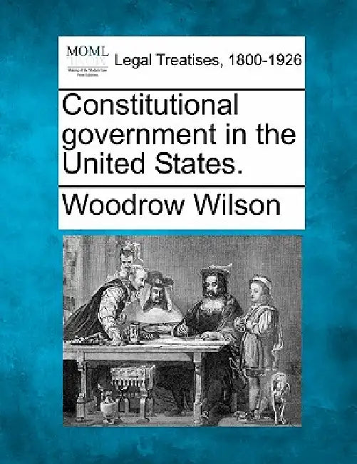 Constitutional Government in the United States. by Woodrow Wilson