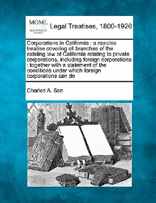 Corporations in California: a concise treatise covering all branches of the existing law of California relating to private corporations, including by Charles A. Son