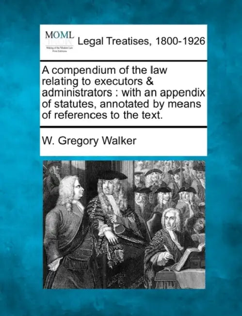 A compendium of the law relating to executors & administrators: with an appendix of statutes, annotated by means of references to the text. by W. Gregory Walker