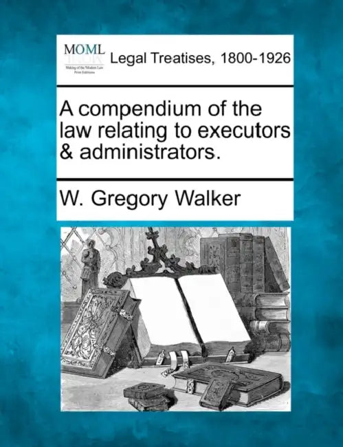 A compendium of the law relating to executors & administrators. by W. Gregory Walker