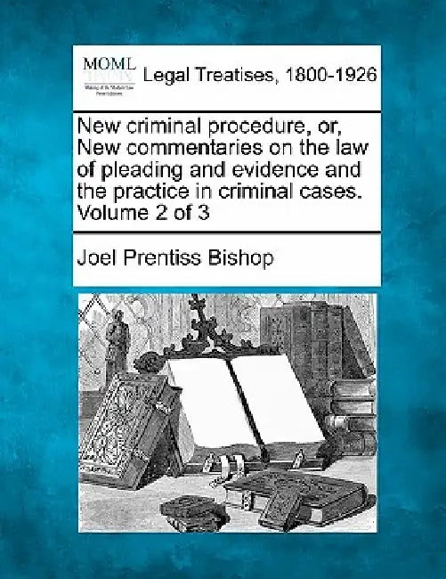 New criminal procedure, or, New commentaries on the law of pleading and evidence and the practice in criminal cases. Volume 2 of 3 by Joel Prentiss Bishop