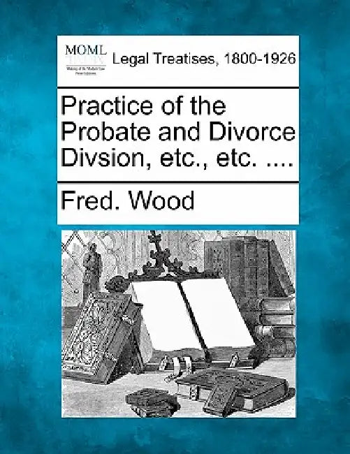 Practice of the Probate and Divorce Divsion, etc., etc. .... by Fred Wood