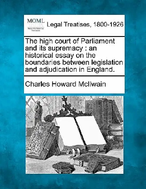 The High Court of Parliament and Its Supremacy: An Historical Essay on the Boundaries Between Legislation and Adjudication in England. by Charles Howard McIlwain