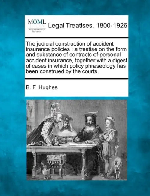 The Judicial Construction of Accident Insurance Policies: A Treatise on the Form and Substance of Contracts of Personal Accident Insurance, Together w by B. F. Hughes