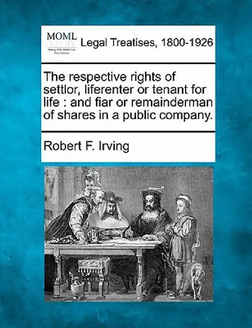 The Respective Rights of Settlor, Liferenter or Tenant for Life: And Fiar or Remainderman of Shares in a Public Company. by Robert F. Irving